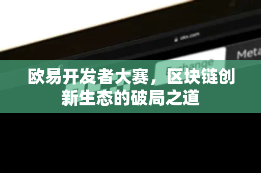 欧易开发者大赛,区块链创新生态的破局之道 欧易开发者大赛,区块链创新生态的破局之道