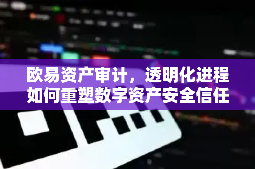 欧易资产审计,透明化进程如何重塑数字资产安全信任体系 欧易资产审计,透明化进程如何重塑数字资产安全信任体系