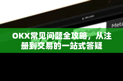 OKX常见问题全攻略,从注册到交易的一站式答疑 OKX常见问题全攻略,从注册到交易的一站式答疑