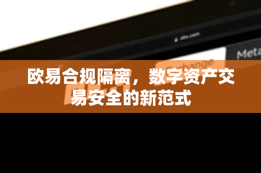 欧易合规隔离,数字资产交易安全的新范式 欧易合规隔离,数字资产交易安全的新范式