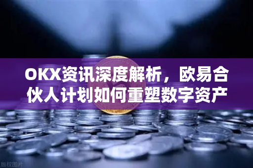 OKX资讯深度解析,欧易合伙人计划如何重塑数字资产生态 OKX资讯深度解析,欧易合伙人计划如何重塑数字资产生态