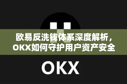 欧易反洗钱体系深度解析，OKX如何守护用户资产安全与合规底线