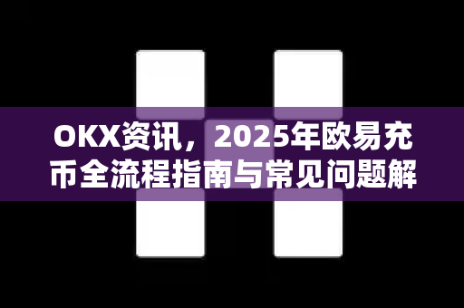 OKX资讯,2025年欧易充币全流程指南与常见问题解析 OKX资讯,2025年欧易充币全流程指南与常见问题解析