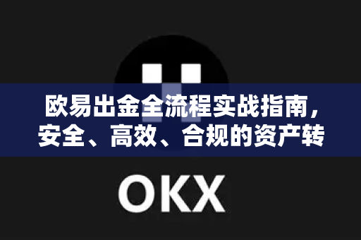 欧易出金全流程实战指南，安全、高效、合规的资产转移策略