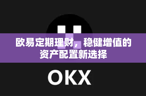 欧易定期理财,稳健增值的资产配置新选择 欧易定期理财,稳健增值的资产配置新选择