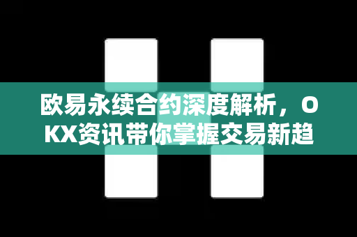 欧易永续合约深度解析,OKX资讯带你掌握交易新趋势 欧易永续合约深度解析,OKX资讯带你掌握交易新趋势