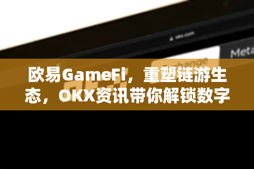 欧易GameFi,重塑链游生态,OKX资讯带你解锁数字娱乐新纪元 欧易GameFi,重塑链游生态,OKX资讯带你解锁数字娱乐新纪元