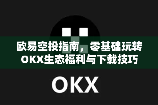欧易空投指南，零基础玩转OKX生态福利与下载技巧