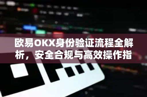 欧易OKX身份验证流程全解析，安全合规与高效操作指南