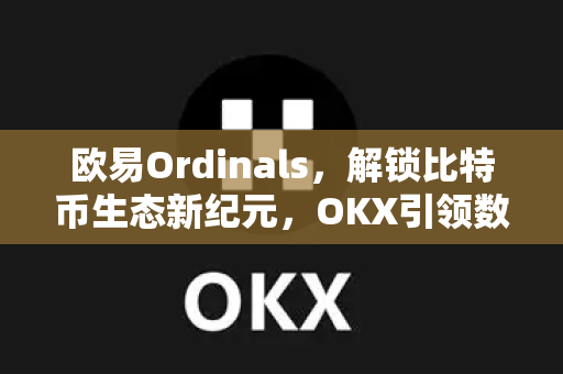 欧易Ordinals，解锁比特币生态新纪元，OKX引领数字资产创新浪潮