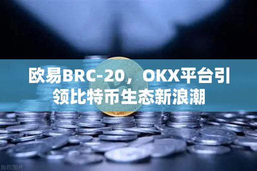 欧易BRC-20,OKX平台引领比特币生态新浪潮 欧易BRC-20,OKX平台引领比特币生态新浪潮
