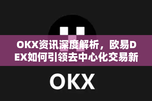 OKX资讯深度解析,欧易DEX如何引领去中心化交易新浪潮 OKX资讯深度解析,欧易DEX如何引领去中心化交易新浪潮