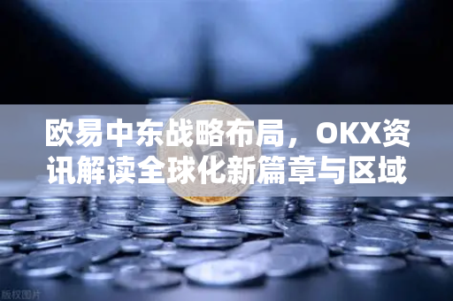 欧易中东战略布局,OKX资讯解读全球化新篇章与区域加密生态机遇 欧易中东战略布局,OKX资讯解读全球化新篇章与区域加密生态机遇