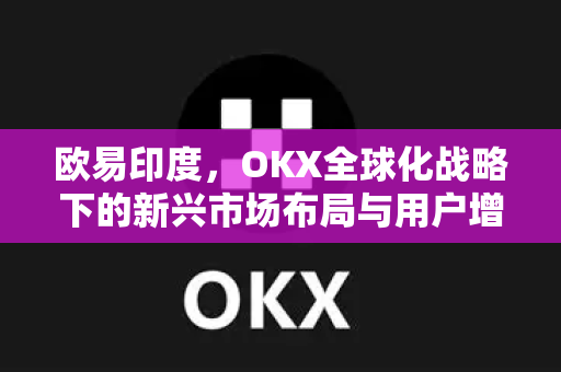 欧易印度,OKX全球化战略下的新兴市场布局与用户增长洞察 欧易印度,OKX全球化战略下的新兴市场布局与用户增长洞察