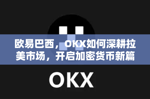 欧易巴西，OKX如何深耕拉美市场，开启加密货币新篇章