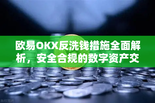 欧易OKX反洗钱措施全面解析,安全合规的数字资产交易平台 欧易OKX反洗钱措施全面解析,安全合规的数字资产交易平台