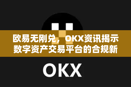 欧易无刚兑,OKX资讯揭示数字资产交易平台的合规新趋势 欧易无刚兑,OKX资讯揭示数字资产交易平台的合规新趋势