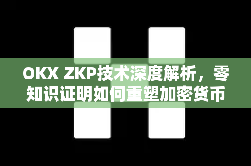 OKX ZKP技术深度解析，零知识证明如何重塑加密货币隐私与可扩展性