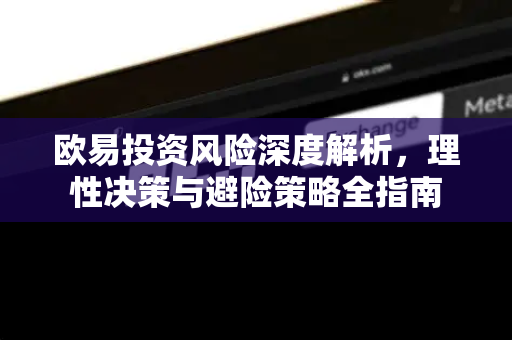 欧易投资风险深度解析，理性决策与避险策略全指南
