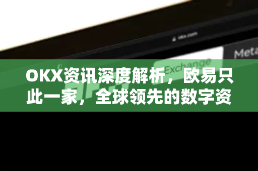 OKX资讯深度解析,欧易只此一家,全球领先的数字资产平台为何无可替代? OKX资讯深度解析,欧易只此一家,全球领先的数字资产平台为何无可替代?