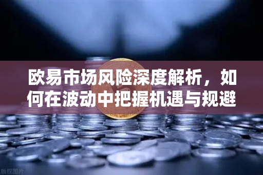 欧易市场风险深度解析,如何在波动中把握机遇与规避陷阱 欧易市场风险深度解析,如何在波动中把握机遇与规避陷阱