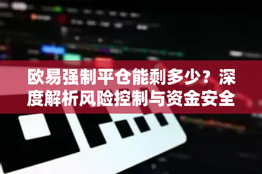 欧易强制平仓能剩多少?深度解析风险控制与资金安全指南 欧易强制平仓能剩多少?深度解析风险控制与资金安全指南