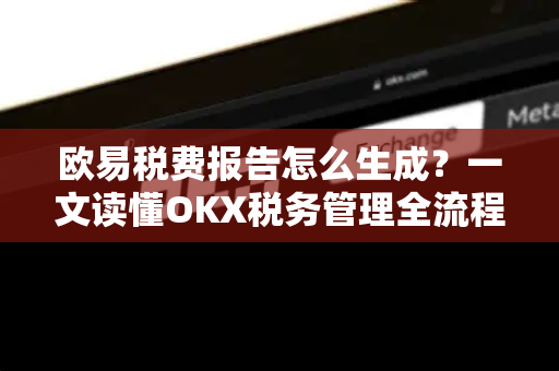 欧易税费报告怎么生成?一文读懂OKX税务管理全流程 欧易税费报告怎么生成?一文读懂OKX税务管理全流程