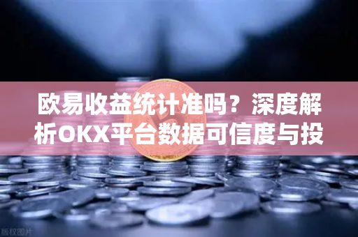 欧易收益统计准吗?深度解析OKX平台数据可信度与投资决策指南 欧易收益统计准吗?深度解析OKX平台数据可信度与投资决策指南
