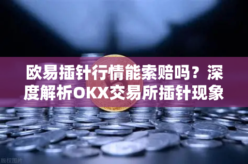 欧易插针行情能索赔吗？深度解析OKX交易所插针现象与维权路径