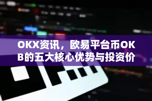 OKX资讯，欧易平台币OKB的五大核心优势与投资价值深度解析