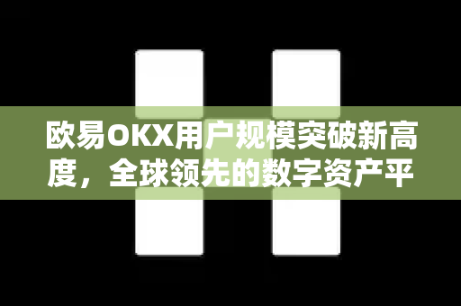 欧易OKX用户规模突破新高度,全球领先的数字资产平台如何持续领跑 欧易OKX用户规模突破新高度,全球领先的数字资产平台如何持续领跑