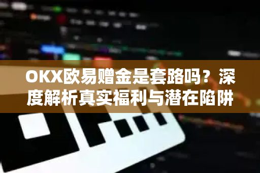 OKX欧易赠金是套路吗？深度解析真实福利与潜在陷阱