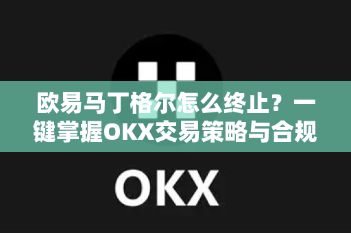 欧易马丁格尔怎么终止?一键掌握OKX交易策略与合规操作 欧易马丁格尔怎么终止?一键掌握OKX交易策略与合规操作