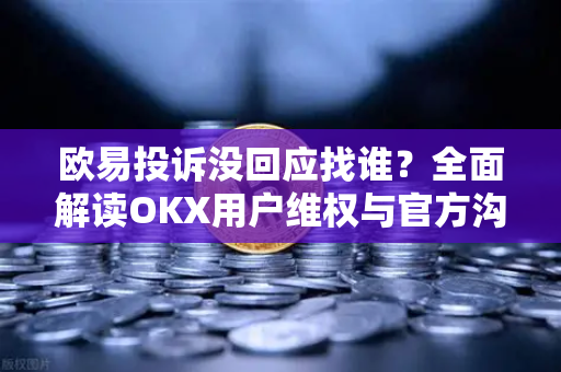 欧易投诉没回应找谁?全面解读OKX用户维权与官方沟通路径 欧易投诉没回应找谁?全面解读OKX用户维权与官方沟通路径