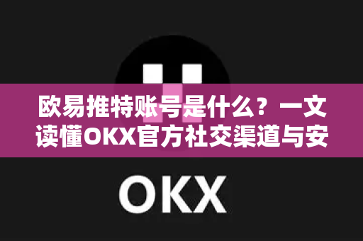 欧易推特账号是什么？一文读懂OKX官方社交渠道与安全指南