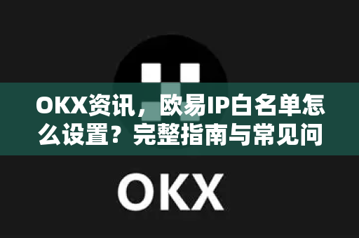 OKX资讯，欧易IP白名单怎么设置？完整指南与常见问题解答