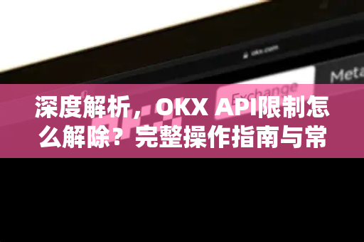 深度解析，OKX API限制怎么解除？完整操作指南与常见问题
