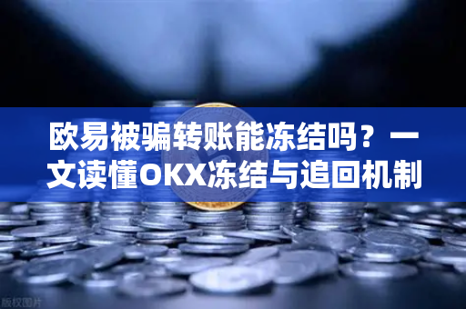 欧易被骗转账能冻结吗?一文读懂OKX冻结与追回机制 欧易被骗转账能冻结吗?一文读懂OKX冻结与追回机制