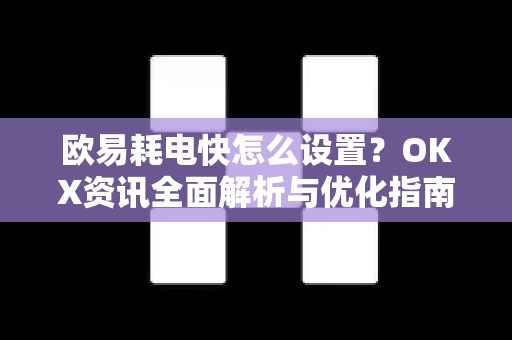 欧易耗电快怎么设置?OKX资讯全面解析与优化指南 欧易耗电快怎么设置?OKX资讯全面解析与优化指南