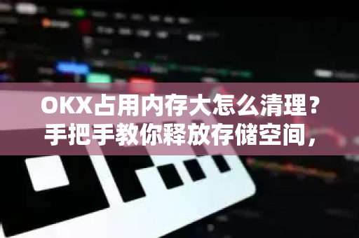 OKX占用内存大怎么清理?手把手教你释放存储空间,提升交易速度 OKX占用内存大怎么清理?手把手教你释放存储空间,提升交易速度