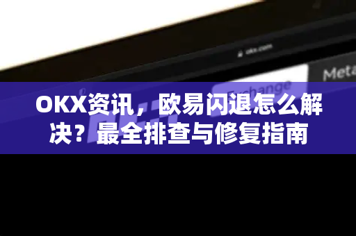 OKX资讯,欧易闪退怎么解决?最全排查与修复指南 OKX资讯,欧易闪退怎么解决?最全排查与修复指南