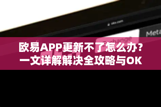 欧易APP更新不了怎么办?一文详解解决全攻略与OKX官网下载入口 欧易APP更新不了怎么办?一文详解解决全攻略与OKX官网下载入口