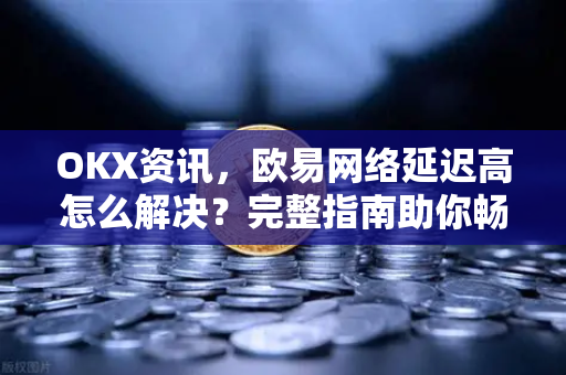 OKX资讯,欧易网络延迟高怎么解决?完整指南助你畅享交易体验 OKX资讯,欧易网络延迟高怎么解决?完整指南助你畅享交易体验