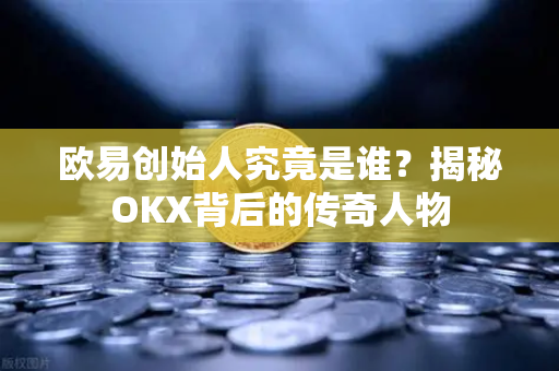 欧易创始人究竟是谁？揭秘OKX背后的传奇人物