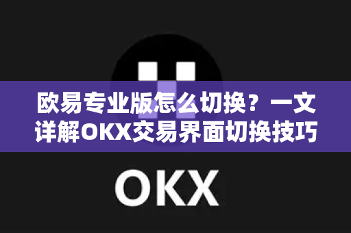 欧易专业版怎么切换?一文详解OKX交易界面切换技巧与功能对比 欧易专业版怎么切换?一文详解OKX交易界面切换技巧与功能对比