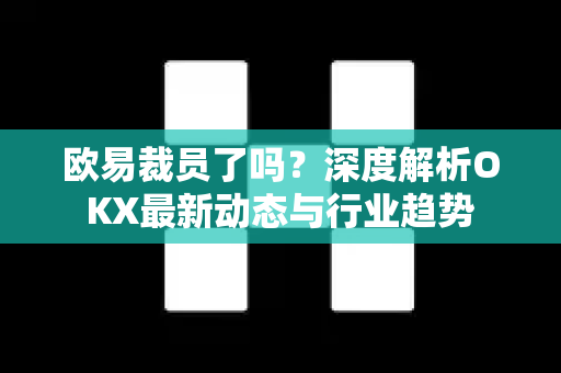 欧易裁员了吗?深度解析OKX最新动态与行业趋势 欧易裁员了吗?深度解析OKX最新动态与行业趋势
