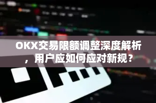 OKX交易限额调整深度解析，用户应如何应对新规？