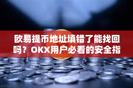欧易提币地址填错了能找回吗?OKX用户必看的安全指南 欧易提币地址填错了能找回吗?OKX用户必看的安全指南