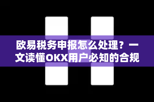 欧易税务申报怎么处理？一文读懂OKX用户必知的合规指南