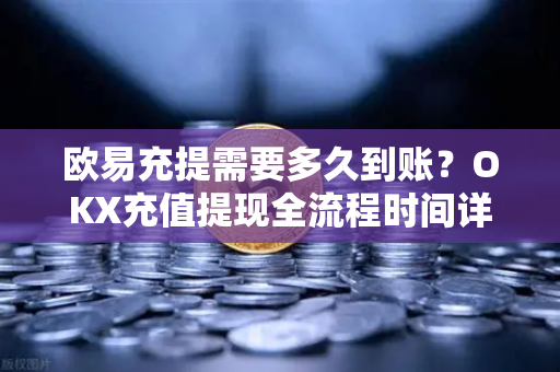 欧易充提需要多久到账？OKX充值提现全流程时间详解